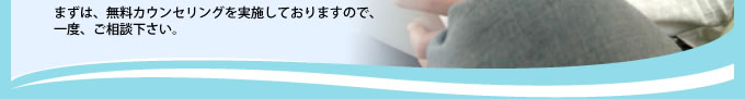まずは、無料カウンセリングを実施しておりますので、一度、ご相談下さい。