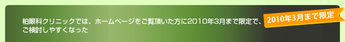 柏眼科クリニックでは、ホームページをご覧頂いた方に2010年3月まで限定で、ご検討しやすくなった