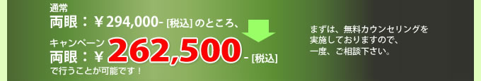 通常 両眼：￥294,000- [税込] のところ、キャンペーン 両眼：￥262,500 - [税込] で行うことが可能です！